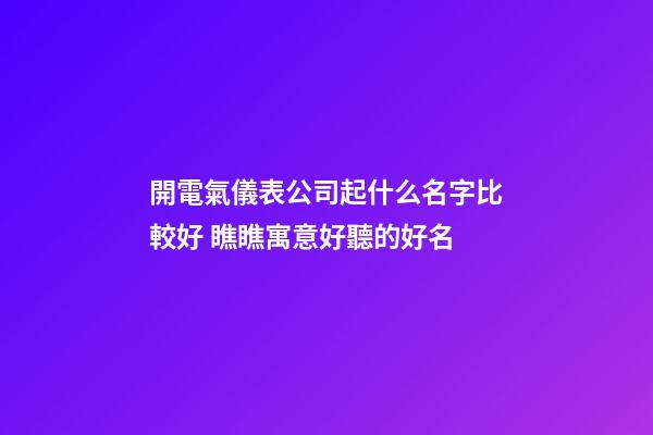 開電氣儀表公司起什么名字比較好 瞧瞧寓意好聽的好名-第1張-公司起名-玄機(jī)派